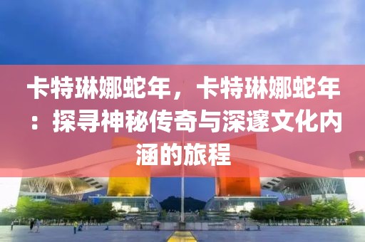 卡特琳娜蛇年，卡特琳娜蛇年：探尋神秘傳奇與深邃文化內(nèi)涵的旅程