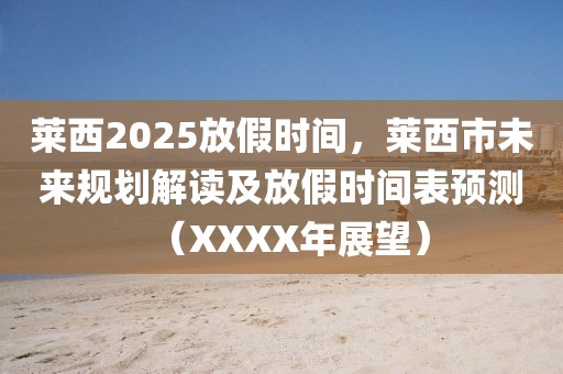 萊西2025放假時(shí)間，萊西市未來規(guī)劃解讀及放假時(shí)間表預(yù)測（XXXX年展望）