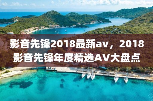 影音先鋒2018最新av，2018影音先鋒年度精選AV大盤點