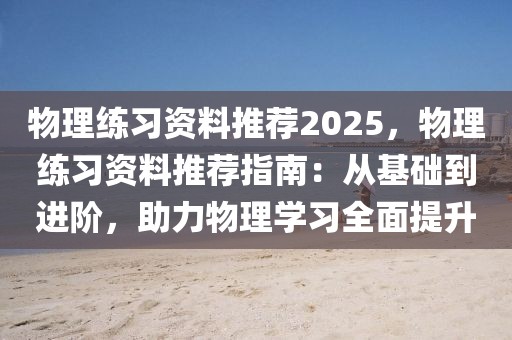 物理練習(xí)資料推薦2025，物理練習(xí)資料推薦指南：從基礎(chǔ)到進(jìn)階，助力物理學(xué)習(xí)全面提升