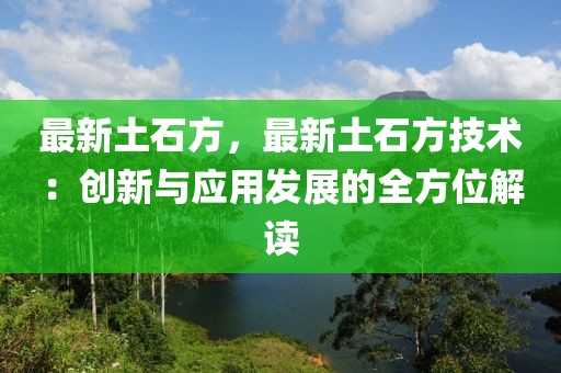 最新土石方，最新土石方技術(shù)：創(chuàng)新與應(yīng)用發(fā)展的全方位解讀