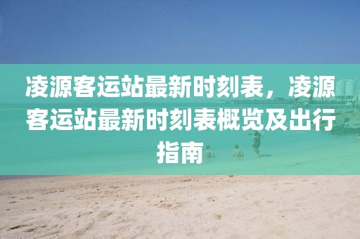 凌源客運(yùn)站最新時刻表，凌源客運(yùn)站最新時刻表概覽及出行指南