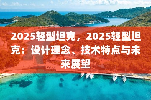 2025輕型坦克，2025輕型坦克：設(shè)計理念、技術(shù)特點與未來展望