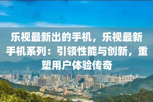 樂(lè)視最新出的手機(jī)，樂(lè)視最新手機(jī)系列：引領(lǐng)性能與創(chuàng)新，重塑用戶體驗(yàn)傳奇