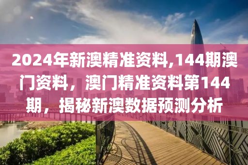 2024年新澳精準資料,144期澳門資料，澳門精準資料第144期，揭秘新澳數(shù)據(jù)預測分析