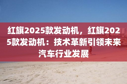 紅旗2025款發(fā)動(dòng)機(jī)，紅旗2025款發(fā)動(dòng)機(jī)：技術(shù)革新引領(lǐng)未來(lái)汽車行業(yè)發(fā)展