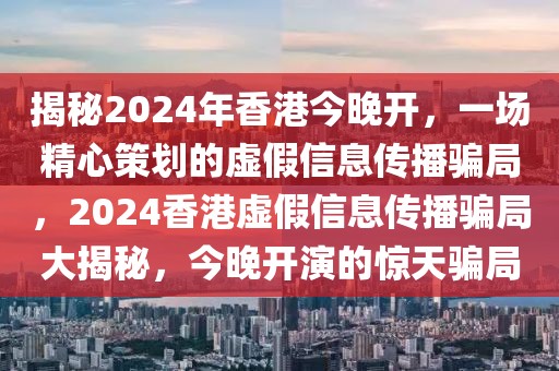 揭秘2024年香港今晚開，一場精心策劃的虛假信息傳播騙局，2024香港虛假信息傳播騙局大揭秘，今晚開演的驚天騙局