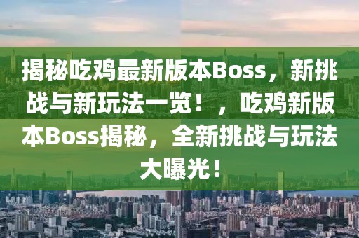 揭秘吃雞最新版本Boss，新挑戰(zhàn)與新玩法一覽！，吃雞新版本Boss揭秘，全新挑戰(zhàn)與玩法大曝光！