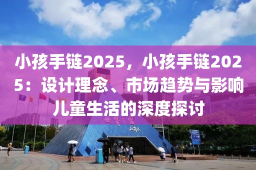 小孩手鏈2025，小孩手鏈2025：設(shè)計理念、市場趨勢與影響兒童生活的深度探討