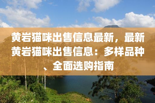 黃巖貓咪出售信息最新，最新黃巖貓咪出售信息：多樣品種、全面選購(gòu)指南