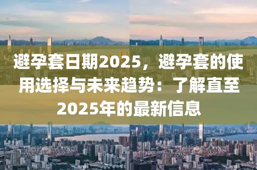 避孕套日期2025，避孕套的使用選擇與未來趨勢：了解直至2025年的最新信息