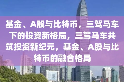 基金、A股與比特幣，三駕馬車下的投資新格局，三駕馬車共筑投資新紀(jì)元，基金、A股與比特幣的融合格局