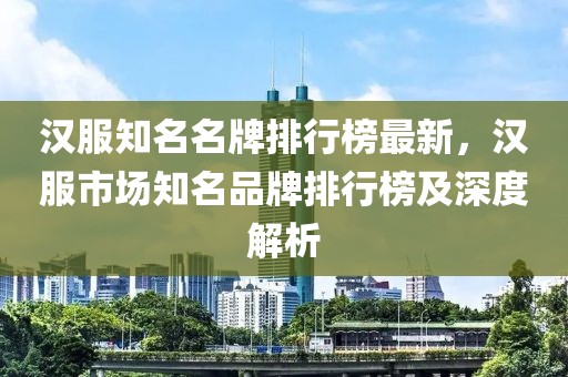 漢服知名名牌排行榜最新，漢服市場知名品牌排行榜及深度解析