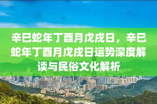 辛巳蛇年丁酉月戊戌日，辛巳蛇年丁酉月戊戌日運(yùn)勢深度解讀與民俗文化解析