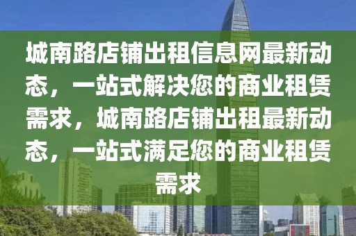 城南路店鋪出租信息網(wǎng)最新動態(tài)，一站式解決您的商業(yè)租賃需求，城南路店鋪出租最新動態(tài)，一站式滿足您的商業(yè)租賃需求