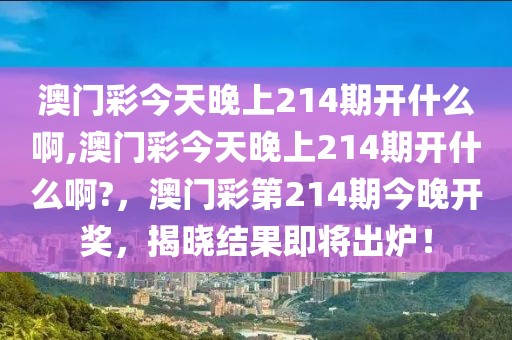 澳門彩今天晚上214期開什么啊,澳門彩今天晚上214期開什么啊?，澳門彩第214期今晚開獎，揭曉結(jié)果即將出爐！