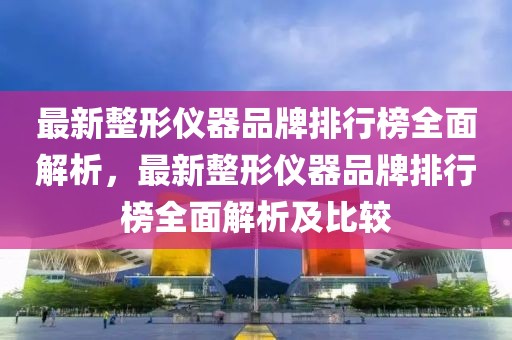 最新整形儀器品牌排行榜全面解析，最新整形儀器品牌排行榜全面解析及比較