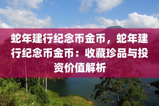 蛇年建行紀(jì)念幣金幣，蛇年建行紀(jì)念幣金幣：收藏珍品與投資價(jià)值解析