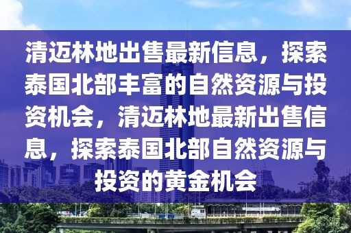 清邁林地出售最新信息，探索泰國北部豐富的自然資源與投資機(jī)會，清邁林地最新出售信息，探索泰國北部自然資源與投資的黃金機(jī)會