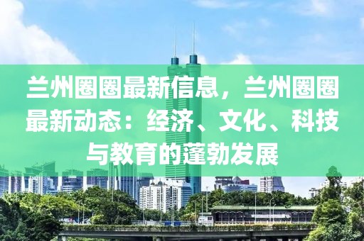 蘭州圈圈最新信息，蘭州圈圈最新動(dòng)態(tài)：經(jīng)濟(jì)、文化、科技與教育的蓬勃發(fā)展