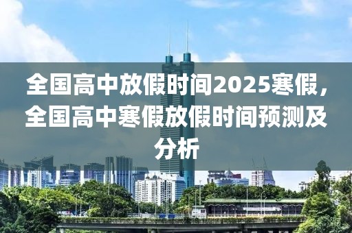 全國高中放假時(shí)間2025寒假，全國高中寒假放假時(shí)間預(yù)測及分析