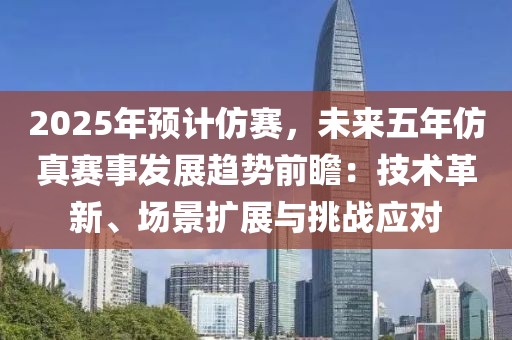 2025年預(yù)計仿賽，未來五年仿真賽事發(fā)展趨勢前瞻：技術(shù)革新、場景擴展與挑戰(zhàn)應(yīng)對