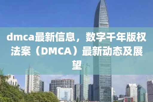 dmca最新信息，數(shù)字千年版權(quán)法案（DMCA）最新動態(tài)及展望