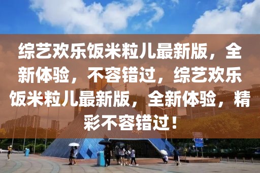 綜藝歡樂(lè)飯米粒兒最新版，全新體驗(yàn)，不容錯(cuò)過(guò)，綜藝歡樂(lè)飯米粒兒最新版，全新體驗(yàn)，精彩不容錯(cuò)過(guò)！