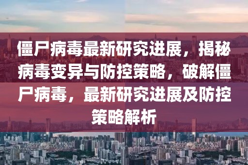 僵尸病毒最新研究進(jìn)展，揭秘病毒變異與防控策略，破解僵尸病毒，最新研究進(jìn)展及防控策略解析