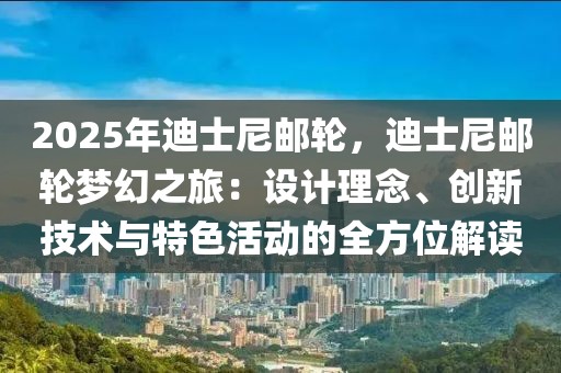 2025年迪士尼郵輪，迪士尼郵輪夢幻之旅：設(shè)計(jì)理念、創(chuàng)新技術(shù)與特色活動(dòng)的全方位解讀