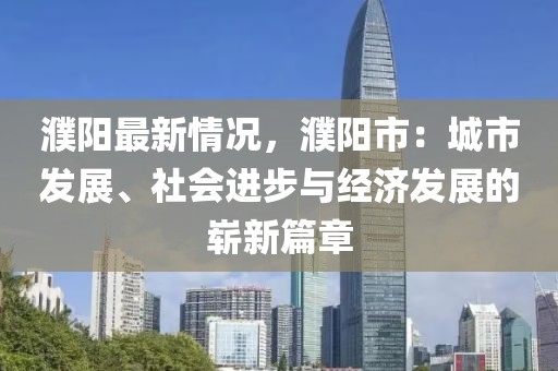 濮陽最新情況，濮陽市：城市發(fā)展、社會進(jìn)步與經(jīng)濟發(fā)展的嶄新篇章