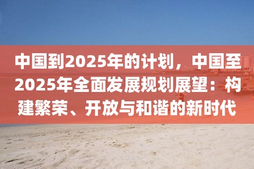 中國(guó)到2025年的計(jì)劃，中國(guó)至2025年全面發(fā)展規(guī)劃展望：構(gòu)建繁榮、開(kāi)放與和諧的新時(shí)代