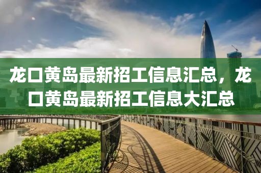 龍口黃島最新招工信息匯總，龍口黃島最新招工信息大匯總