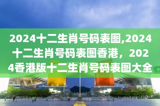 2024十二生肖號碼表圖,2024十二生肖號碼表圖香港，2024香港版十二生肖號碼表圖大全