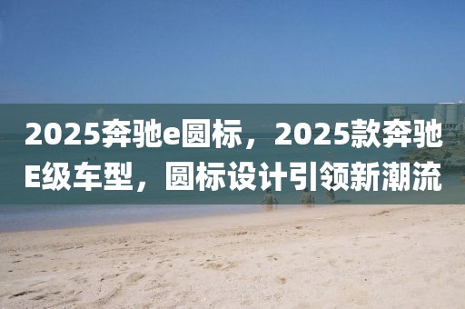 2025奔馳e圓標(biāo)，2025款奔馳E級車型，圓標(biāo)設(shè)計引領(lǐng)新潮流