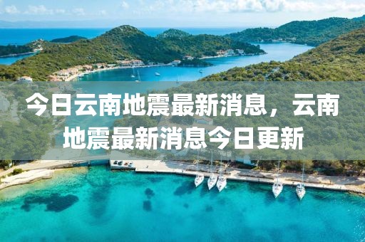 今日云南地震最新消息，云南地震最新消息今日更新