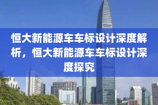 恒大新能源車車標(biāo)設(shè)計(jì)深度解析，恒大新能源車車標(biāo)設(shè)計(jì)深度探究