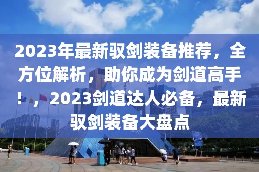 2023年最新馭劍裝備推薦，全方位解析，助你成為劍道高手！，2023劍道達(dá)人必備，最新馭劍裝備大盤點(diǎn)