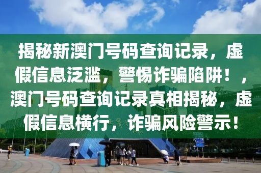 揭秘新澳門號碼查詢記錄，虛假信息泛濫，警惕詐騙陷阱！，澳門號碼查詢記錄真相揭秘，虛假信息橫行，詐騙風(fēng)險警示！