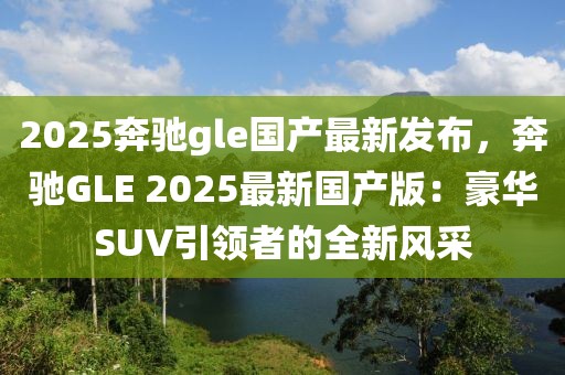 2025奔馳gle國產(chǎn)最新發(fā)布，奔馳GLE 2025最新國產(chǎn)版：豪華SUV引領(lǐng)者的全新風(fēng)采