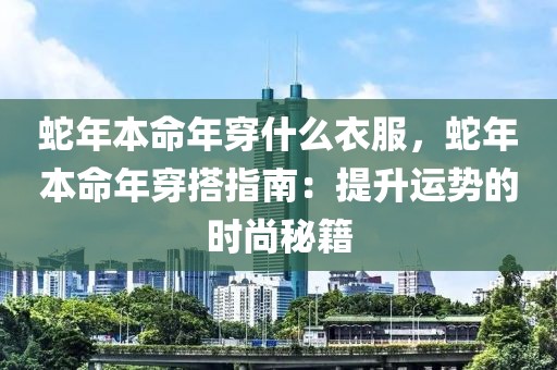 蛇年本命年穿什么衣服，蛇年本命年穿搭指南：提升運(yùn)勢的時(shí)尚秘籍