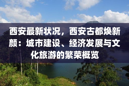 西安最新狀況，西安古都煥新顏：城市建設、經(jīng)濟發(fā)展與文化旅游的繁榮概覽