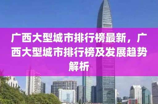 廣西大型城市排行榜最新，廣西大型城市排行榜及發(fā)展趨勢解析