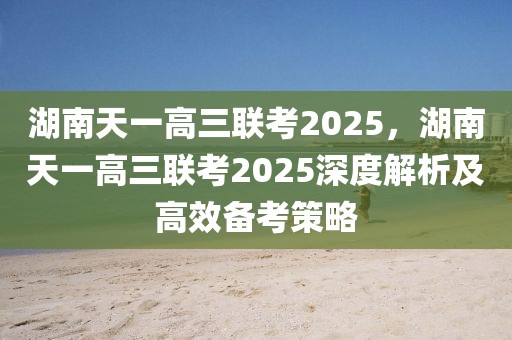 湖南天一高三聯(lián)考2025，湖南天一高三聯(lián)考2025深度解析及高效備考策略