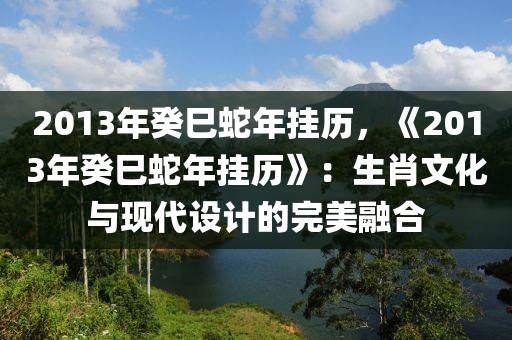 2013年癸巳蛇年掛歷，《2013年癸巳蛇年掛歷》：生肖文化與現(xiàn)代設(shè)計的完美融合