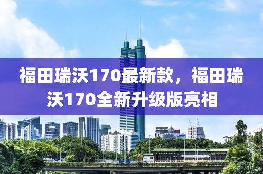 福田瑞沃170最新款，福田瑞沃170全新升級(jí)版亮相