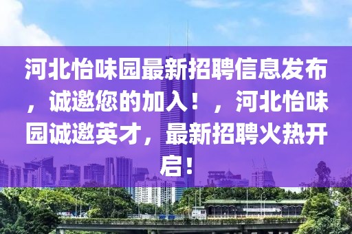 河北怡味園最新招聘信息發(fā)布，誠邀您的加入！，河北怡味園誠邀英才，最新招聘火熱開啟！