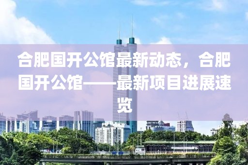 合肥國開公館最新動態(tài)，合肥國開公館——最新項目進展速覽