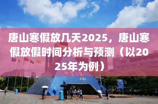 唐山寒假放幾天2025，唐山寒假放假時(shí)間分析與預(yù)測(cè)（以2025年為例）