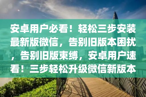 安卓用戶必看！輕松三步安裝最新版微信，告別舊版本困擾，告別舊版束縛，安卓用戶速看！三步輕松升級(jí)微信新版本